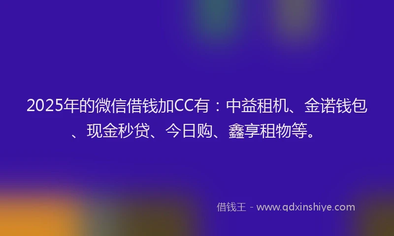 2025年的微信借钱加CC有：中益租机、金诺钱包、现金秒贷、今日购、鑫享租物等。