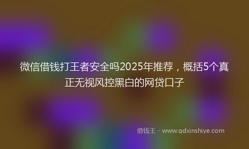 微信借钱打王者安全吗2025年推荐，概括5个真正无视风控黑白的网贷口子