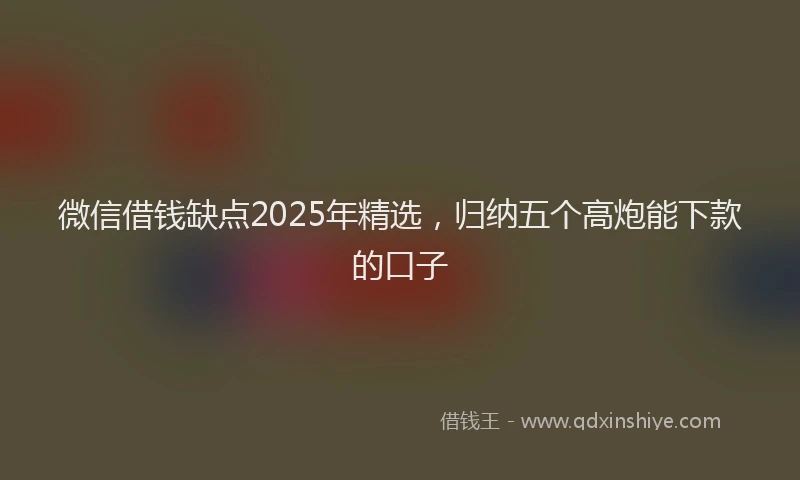 微信借钱缺点2025年精选，归纳五个高炮能下款的口子