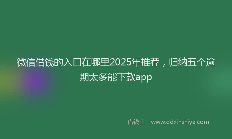 微信借钱的入口在哪里2025年推荐，归纳五个逾期太多能下款app