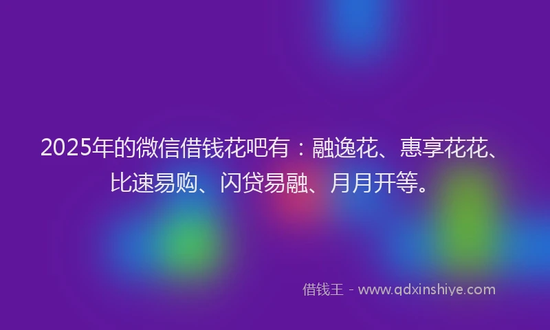 2025年的微信借钱花吧有：融逸花、惠享花花、比速易购、闪贷易融、月月开等。