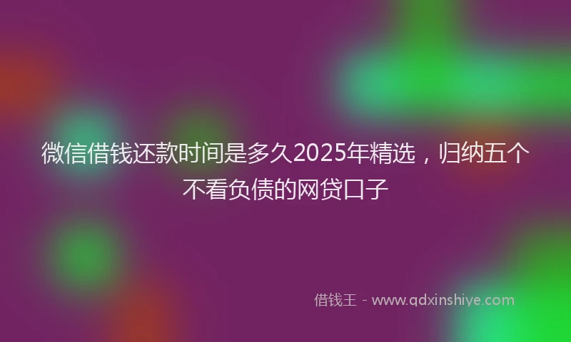 微信借钱还款时间是多久2025年精选，归纳五个不看负债的网贷口子