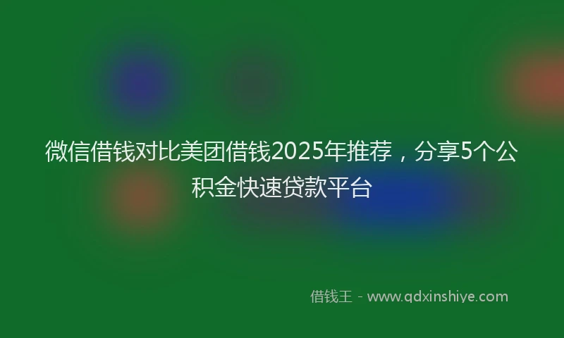 微信借钱对比美团借钱2025年推荐，分享5个公积金快速贷款平台