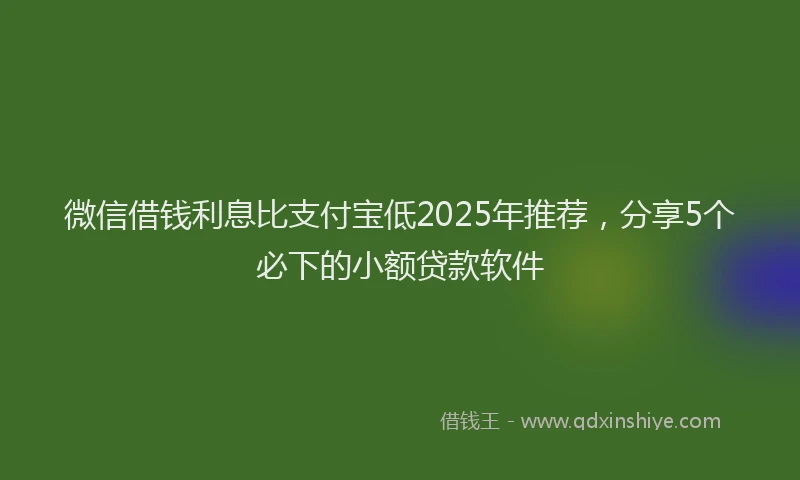 微信借钱利息比支付宝低2025年推荐，分享5个必下的小额贷款软件