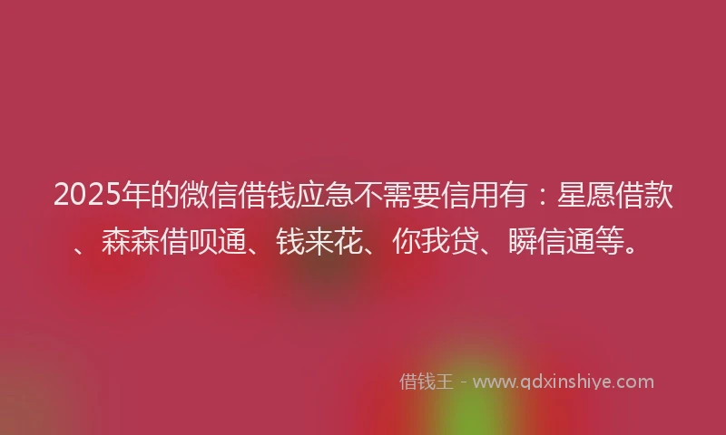 2025年的微信借钱应急不需要信用有：星愿借款、森森借呗通、钱来花、你我贷、瞬信通等。