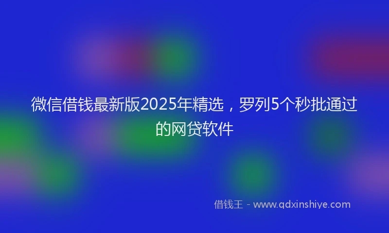 微信借钱最新版2025年精选，罗列5个秒批通过的网贷软件