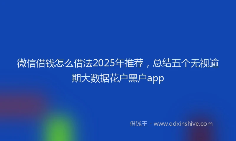 微信借钱怎么借法2025年推荐，总结五个无视逾期大数据花户黑户app