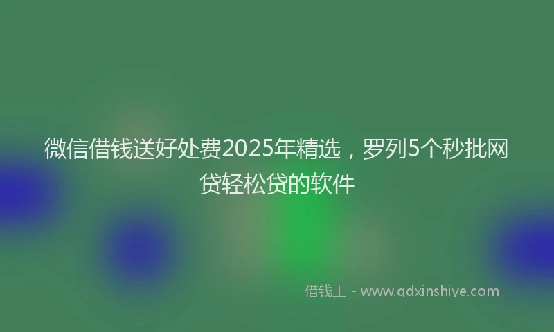 微信借钱送好处费2025年精选，罗列5个秒批网贷轻松贷的软件