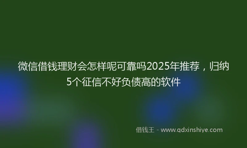 微信借钱理财会怎样呢可靠吗2025年推荐，归纳5个征信不好负债高的软件