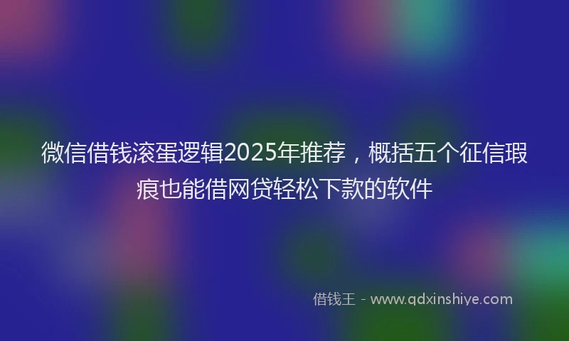 微信借钱滚蛋逻辑2025年推荐，概括五个征信瑕疵也能借网贷轻松下款的软件