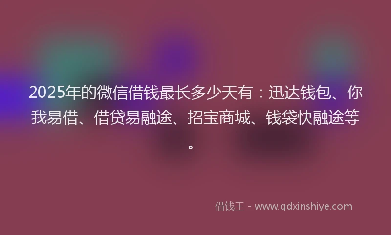 2025年的微信借钱最长多少天有：迅达钱包、你我易借、借贷易融途、招宝商城、钱袋快融途等。