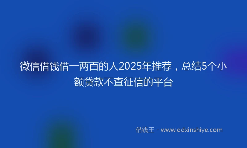 微信借钱借一两百的人2025年推荐，总结5个小额贷款不查征信的平台
