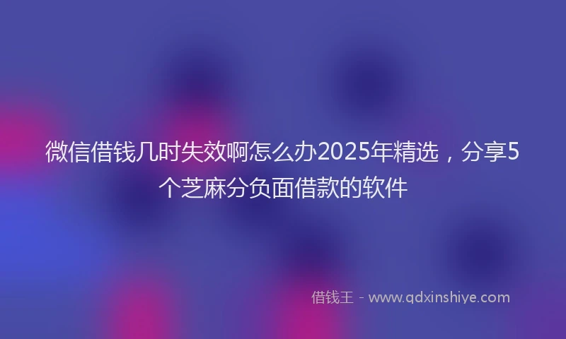 微信借钱几时失效啊怎么办2025年精选，分享5个芝麻分负面借款的软件