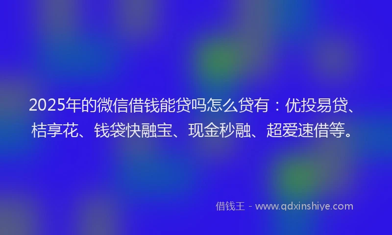 2025年的微信借钱能贷吗怎么贷有：优投易贷、桔享花、钱袋快融宝、现金秒融、超爱速借等。