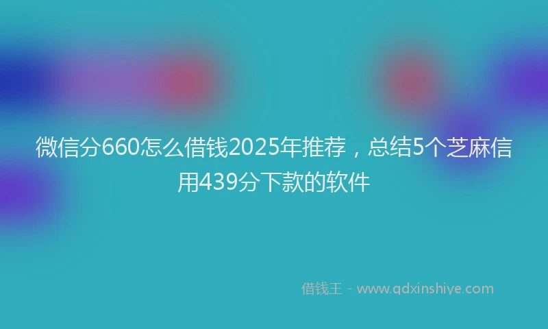 微信分660怎么借钱2025年推荐，总结5个芝麻信用439分下款的软件