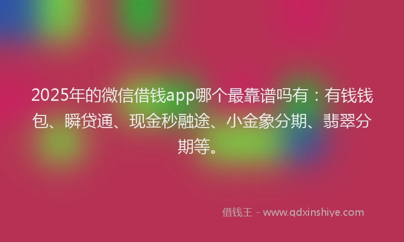 2025年的微信借钱app哪个最靠谱吗有：有钱钱包、瞬贷通、现金秒融途、小金象分期、翡翠分期等。