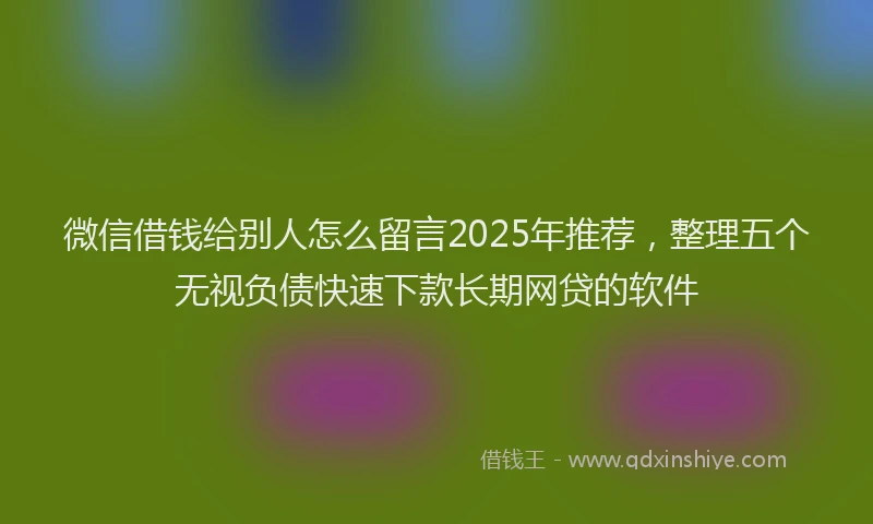 微信借钱给别人怎么留言2025年推荐，整理五个无视负债快速下款长期网贷的软件