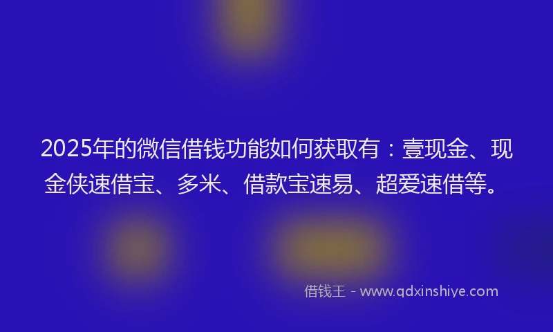 2025年的微信借钱功能如何获取有：壹现金、现金侠速借宝、多米、借款宝速易、超爱速借等。