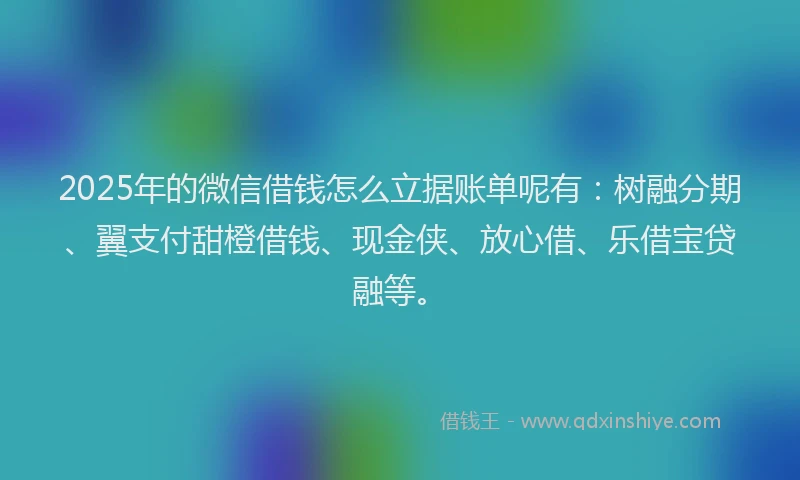 2025年的微信借钱怎么立据账单呢有：树融分期、翼支付甜橙借钱、现金侠、放心借、乐借宝贷融等。