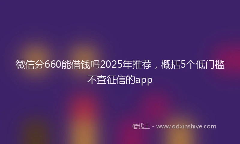 微信分660能借钱吗2025年推荐，概括5个低门槛不查征信的app