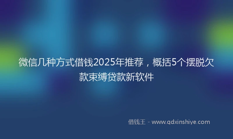 微信几种方式借钱2025年推荐，概括5个摆脱欠款束缚贷款新软件