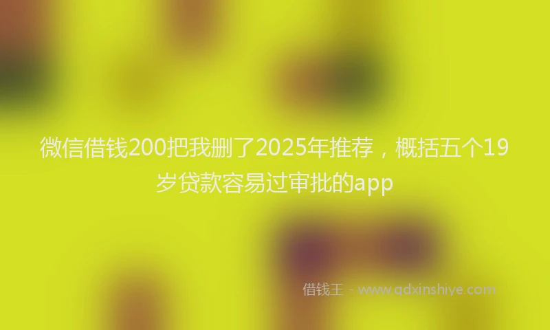 微信借钱200把我删了2025年推荐，概括五个19岁贷款容易过审批的app
