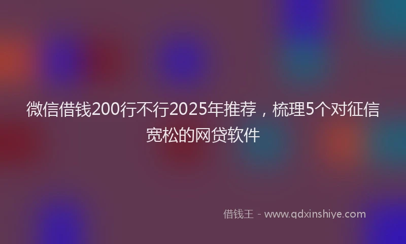 微信借钱200行不行2025年推荐，梳理5个对征信宽松的网贷软件