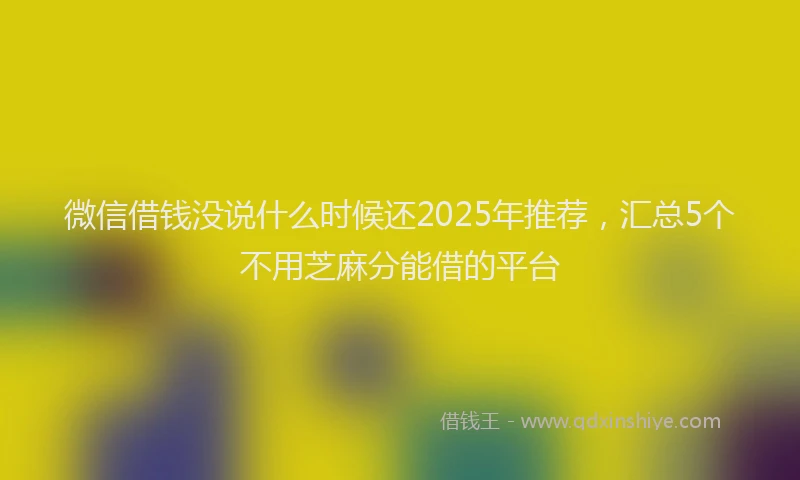 微信借钱没说什么时候还2025年推荐，汇总5个不用芝麻分能借的平台