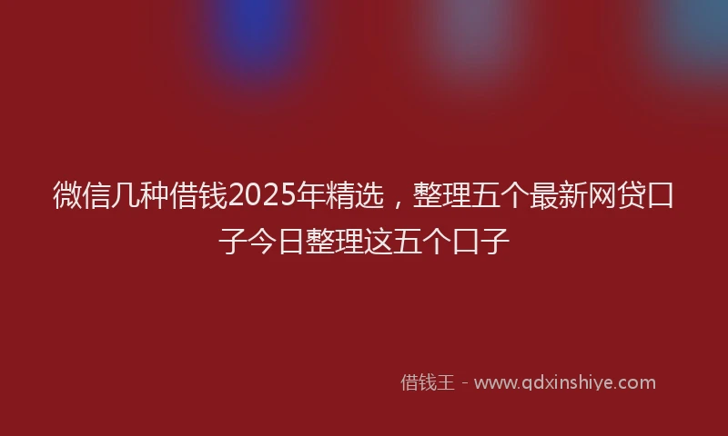 微信几种借钱2025年精选，整理五个最新网贷口子今日整理这五个口子