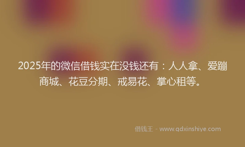 2025年的微信借钱实在没钱还有：人人拿、爱蹦商城、花豆分期、戒易花、掌心租等。