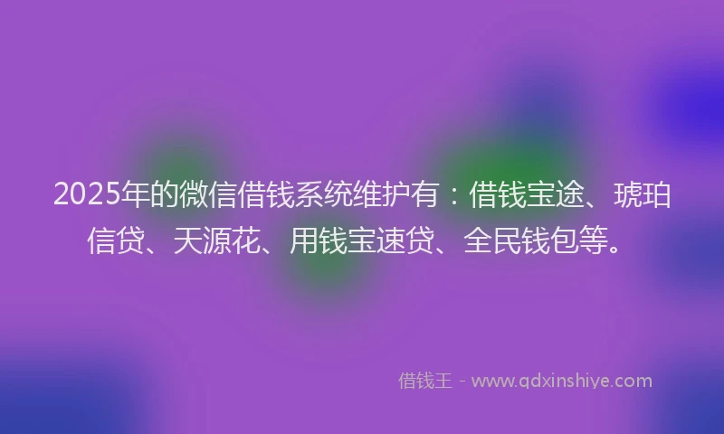 2025年的微信借钱系统维护有：借钱宝途、琥珀信贷、天源花、用钱宝速贷、全民钱包等。