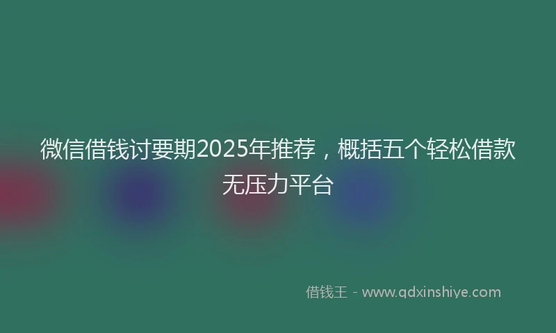 微信借钱讨要期2025年推荐，概括五个轻松借款无压力平台