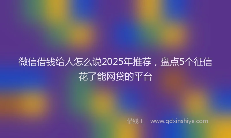 微信借钱给人怎么说2025年推荐，盘点5个征信花了能网贷的平台