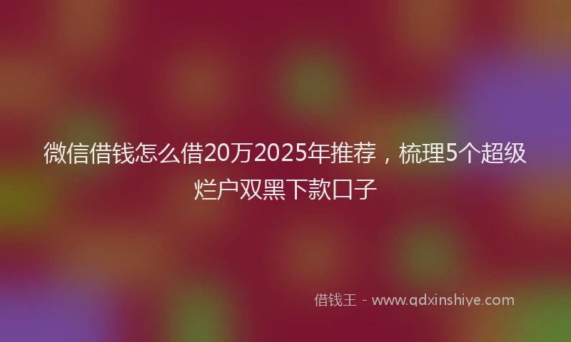 微信借钱怎么借20万2025年推荐，梳理5个超级烂户双黑下款口子