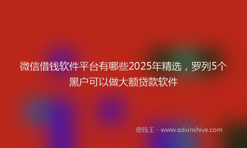 微信借钱软件平台有哪些2025年精选，罗列5个黑户可以做大额贷款软件