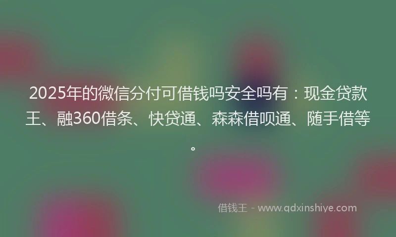 2025年的微信分付可借钱吗安全吗有：现金贷款王、融360借条、快贷通、森森借呗通、随手借等。