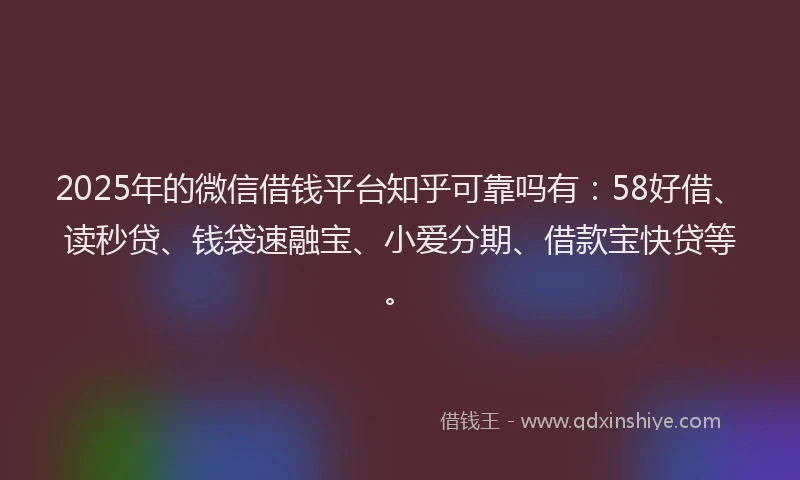 2025年的微信借钱平台知乎可靠吗有：58好借、读秒贷、钱袋速融宝、小爱分期、借款宝快贷等。