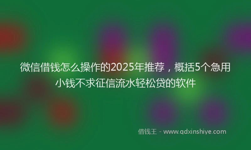 微信借钱怎么操作的2025年推荐，概括5个急用小钱不求征信流水轻松贷的软件