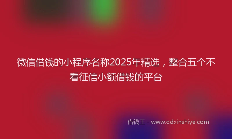 微信借钱的小程序名称2025年精选，整合五个不看征信小额借钱的平台
