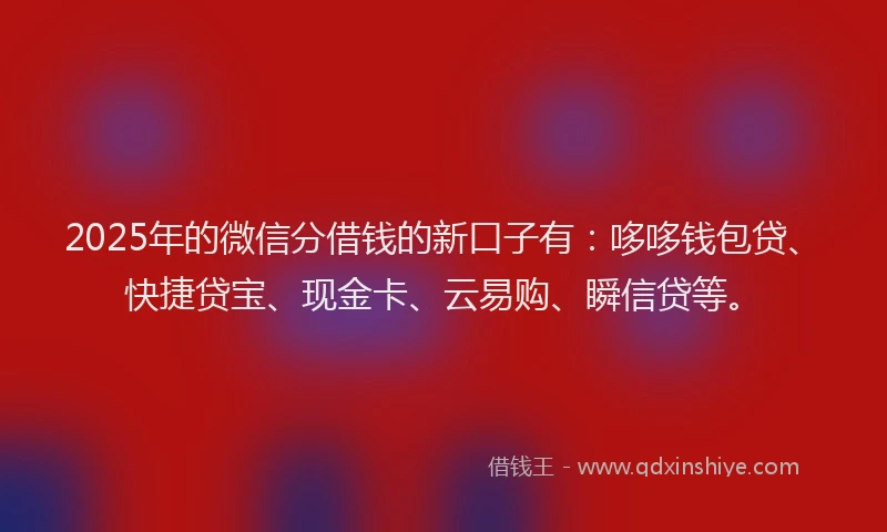 2025年的微信分借钱的新口子有：哆哆钱包贷、快捷贷宝、现金卡、云易购、瞬信贷等。