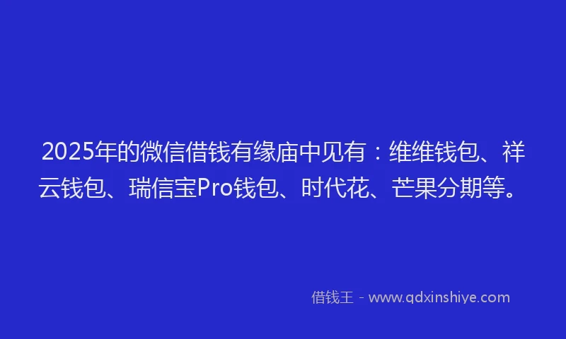 2025年的微信借钱有缘庙中见有：维维钱包、祥云钱包、瑞信宝Pro钱包、时代花、芒果分期等。