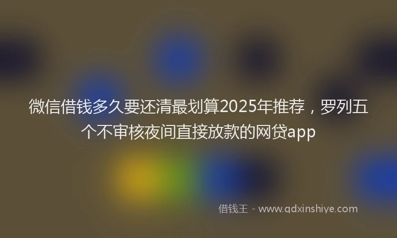 微信借钱多久要还清最划算2025年推荐，罗列五个不审核夜间直接放款的网贷app