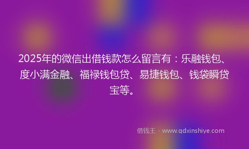 2025年的微信出借钱款怎么留言有：乐融钱包、度小满金融、福禄钱包贷、易捷钱包、钱袋瞬贷宝等。