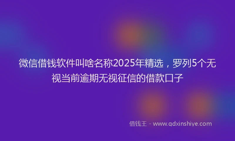 微信借钱软件叫啥名称2025年精选，罗列5个无视当前逾期无视征信的借款口子