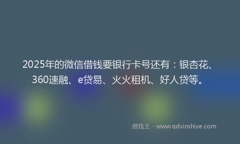 2025年的微信借钱要银行卡号还有：银杏花、360速融、e贷易、火火租机、好人贷等。