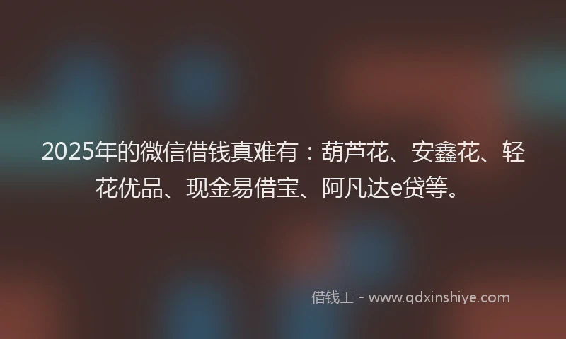 2025年的微信借钱真难有：葫芦花、安鑫花、轻花优品、现金易借宝、阿凡达e贷等。