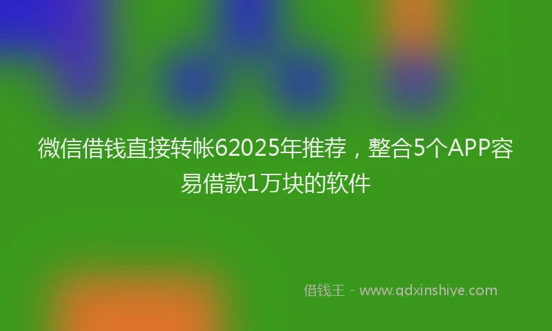 微信借钱直接转帐62025年推荐，整合5个APP容易借款1万块的软件