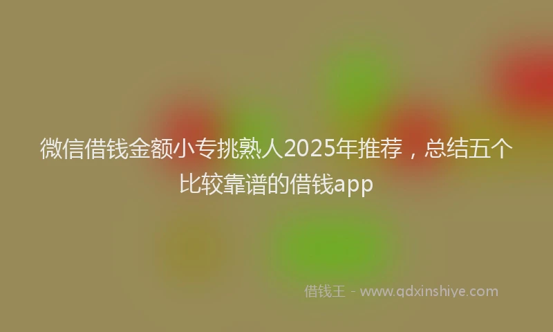微信借钱金额小专挑熟人2025年推荐，总结五个比较靠谱的借钱app