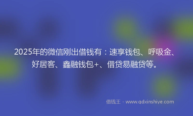 2025年的微信刚出借钱有：速享钱包、呼吸金、好居客、鑫融钱包+、借贷易融贷等。