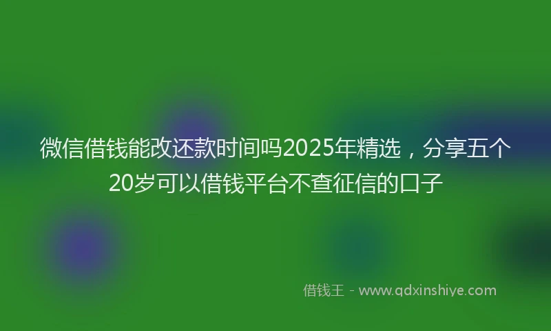微信借钱能改还款时间吗2025年精选，分享五个20岁可以借钱平台不查征信的口子